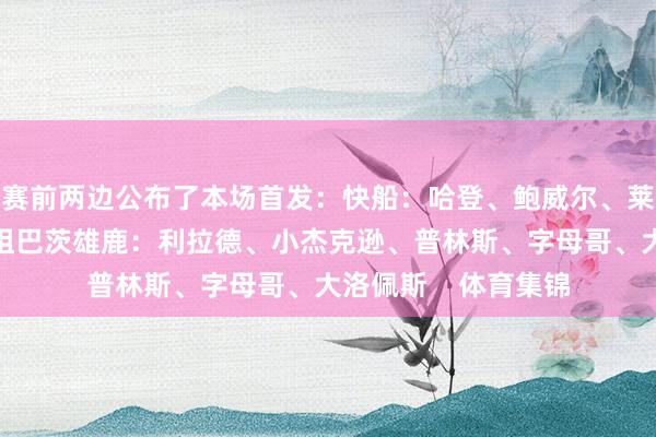 赛前两边公布了本场首发:快船:哈登、鲍威尔、莱昂纳德、小琼斯、祖巴茨雄鹿:利拉德、小杰克逊、普林斯、字母哥、大洛佩斯 体育集锦
