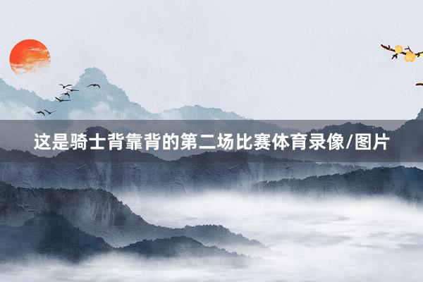这是骑士背靠背的第二场比赛体育录像/图片