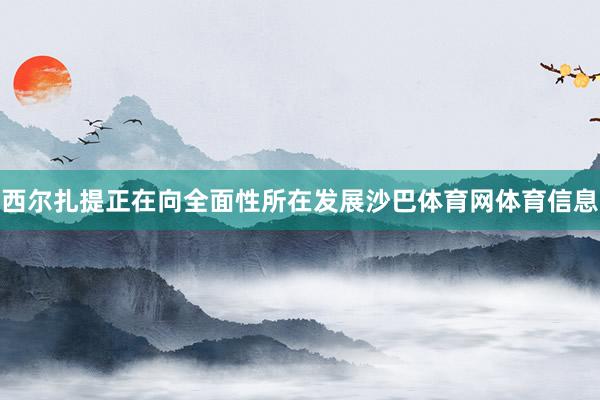 西尔扎提正在向全面性所在发展沙巴体育网体育信息