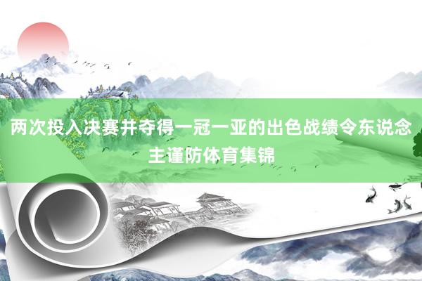 两次投入决赛并夺得一冠一亚的出色战绩令东说念主谨防体育集锦