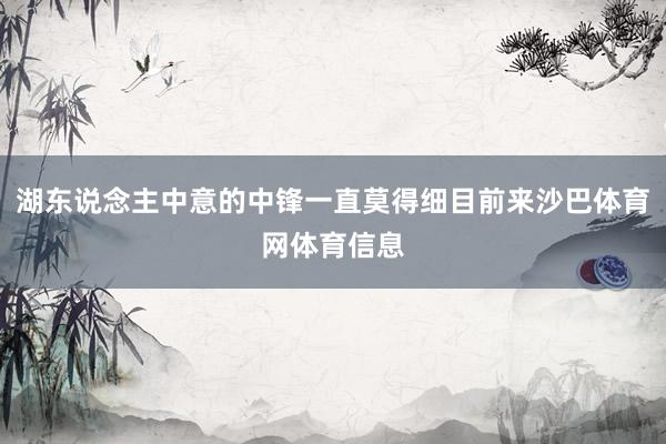 湖东说念主中意的中锋一直莫得细目前来沙巴体育网体育信息