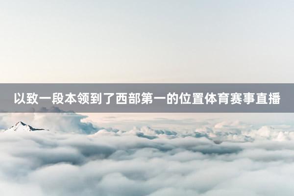以致一段本领到了西部第一的位置体育赛事直播
