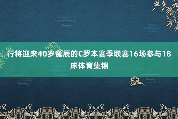 行将迎来40岁诞辰的C罗本赛季联赛16场参与18球体育集锦