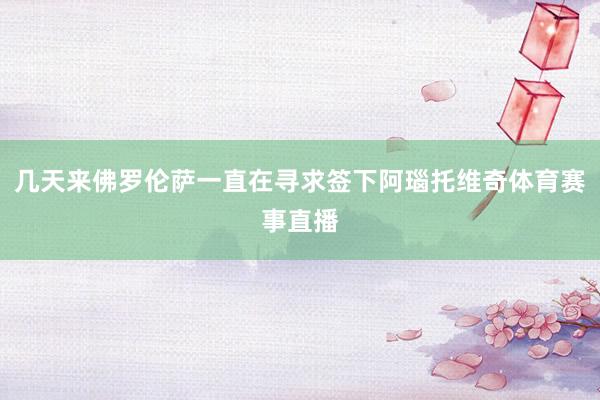 几天来佛罗伦萨一直在寻求签下阿瑙托维奇体育赛事直播