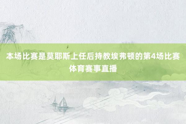 本场比赛是莫耶斯上任后持教埃弗顿的第4场比赛体育赛事直播