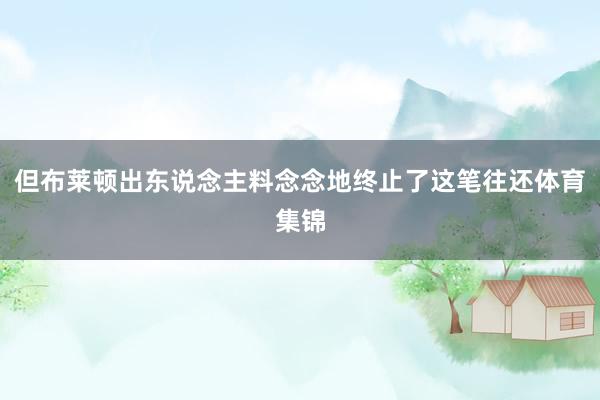 但布莱顿出东说念主料念念地终止了这笔往还体育集锦