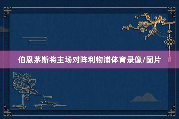 伯恩茅斯将主场对阵利物浦体育录像/图片