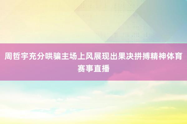 周哲宇充分哄骗主场上风展现出果决拼搏精神体育赛事直播
