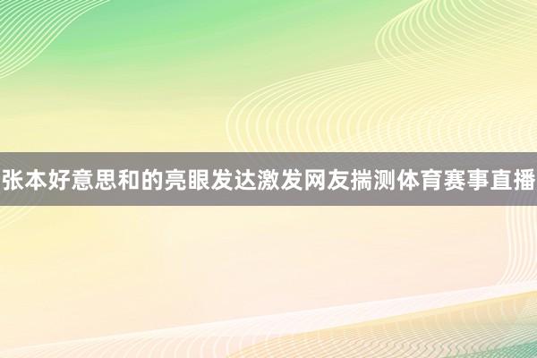 张本好意思和的亮眼发达激发网友揣测体育赛事直播