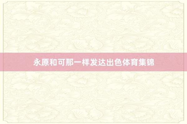 永原和可那一样发达出色体育集锦