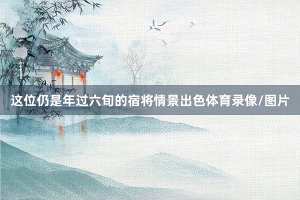 这位仍是年过六旬的宿将情景出色体育录像/图片