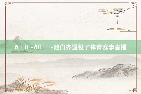 😭😭他们齐退役了体育赛事直播