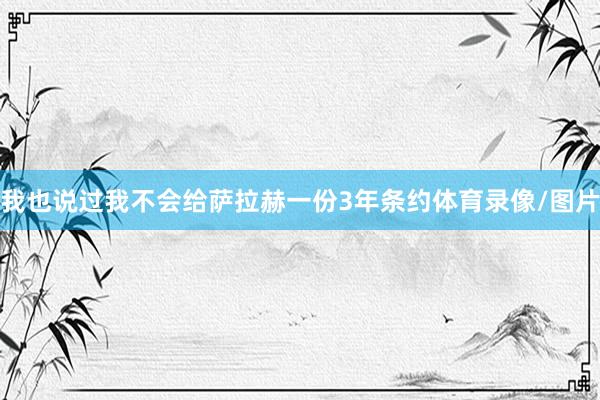 我也说过我不会给萨拉赫一份3年条约体育录像/图片