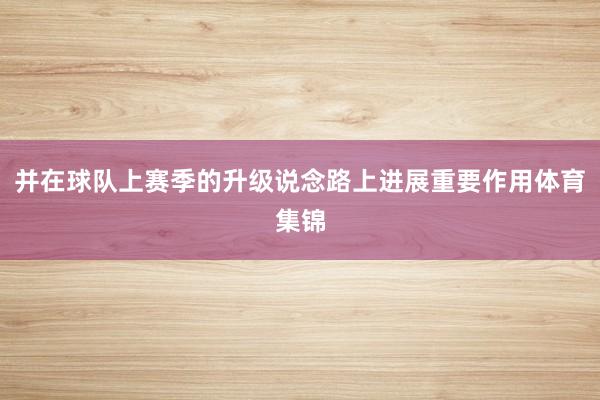 并在球队上赛季的升级说念路上进展重要作用体育集锦