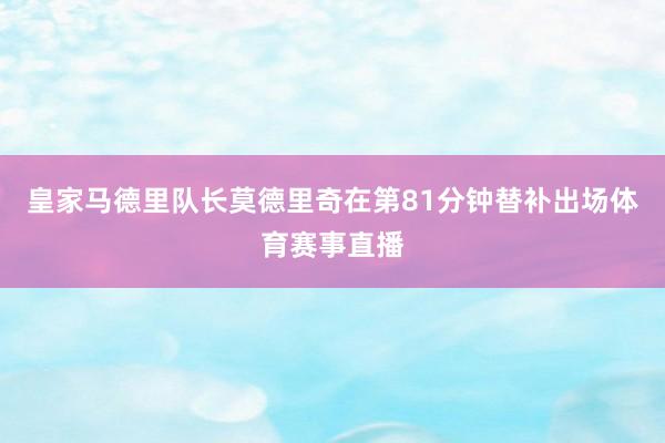 皇家马德里队长莫德里奇在第81分钟替补出场体育赛事直播