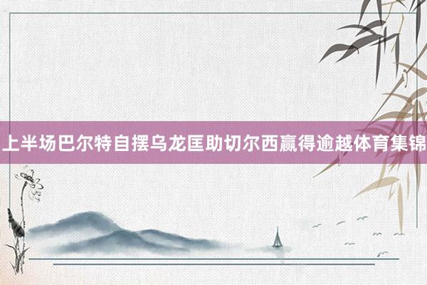 上半场巴尔特自摆乌龙匡助切尔西赢得逾越体育集锦