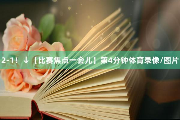 2-1！↓【比赛焦点一会儿】第4分钟体育录像/图片