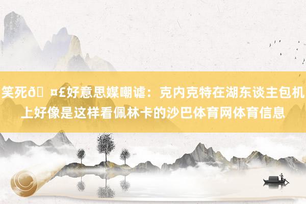 笑死🤣好意思媒嘲谑：克内克特在湖东谈主包机上好像是这样看佩林卡的沙巴体育网体育信息
