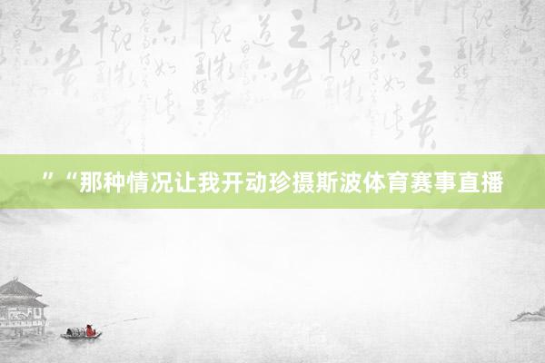 ”“那种情况让我开动珍摄斯波体育赛事直播