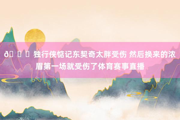 😅独行侠惦记东契奇太胖受伤 然后换来的浓眉第一场就受伤了体育赛事直播