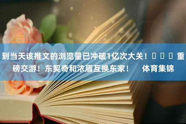 到当天该推文的浏览量已冲破1亿次大关! 重磅交游!东契奇和浓眉互换东家! 体育集锦