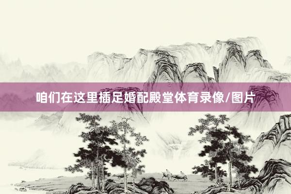 咱们在这里插足婚配殿堂体育录像/图片