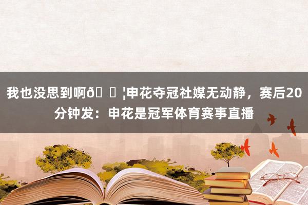 我也没思到啊😦申花夺冠社媒无动静，赛后20分钟发：申花是冠军体育赛事直播