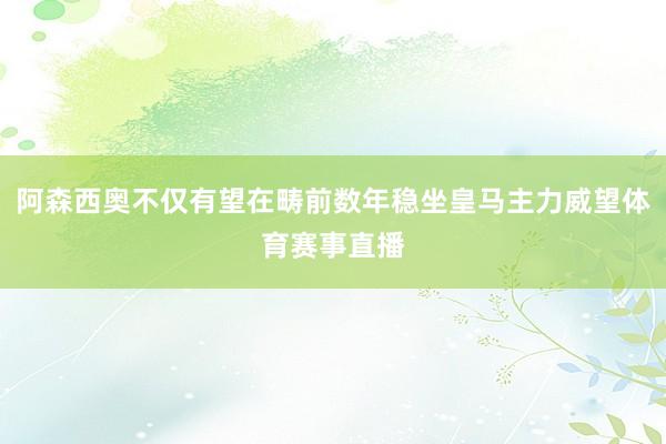 阿森西奥不仅有望在畴前数年稳坐皇马主力威望体育赛事直播