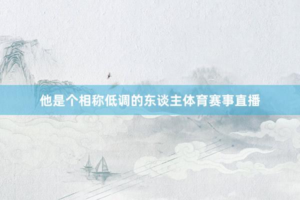 他是个相称低调的东谈主体育赛事直播