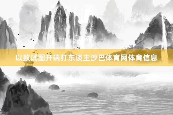 以致试图开端打东谈主沙巴体育网体育信息