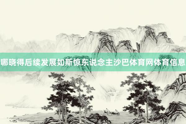 哪晓得后续发展如斯惊东说念主沙巴体育网体育信息
