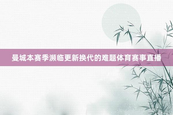 曼城本赛季濒临更新换代的难题体育赛事直播
