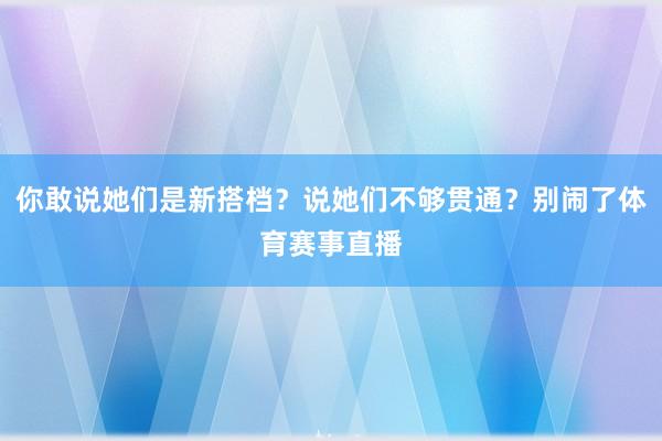 你敢说她们是新搭档？说她们不够贯通？别闹了体育赛事直播
