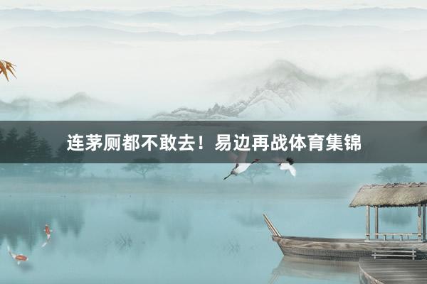 连茅厕都不敢去！易边再战体育集锦