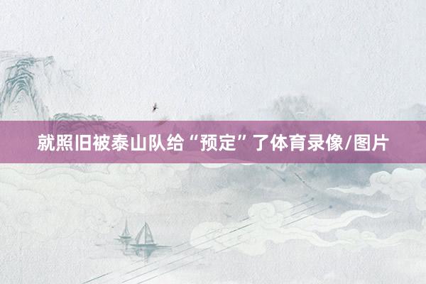 就照旧被泰山队给“预定”了体育录像/图片