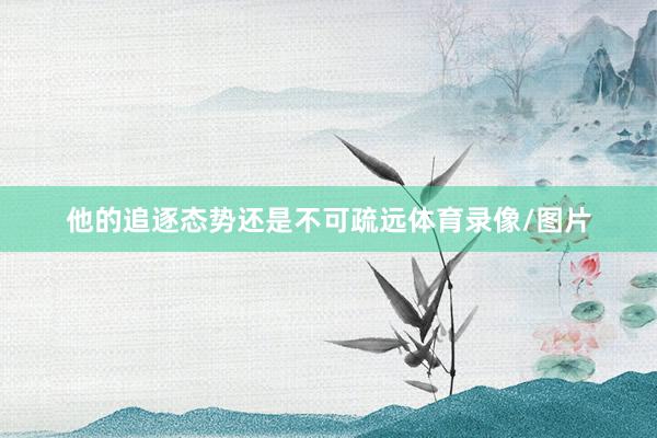 他的追逐态势还是不可疏远体育录像/图片