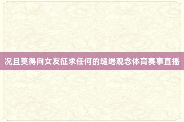 况且莫得向女友征求任何的缱绻观念体育赛事直播