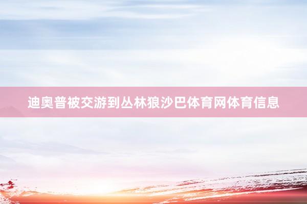 迪奥普被交游到丛林狼沙巴体育网体育信息