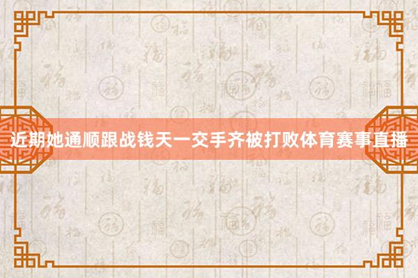 近期她通顺跟战钱天一交手齐被打败体育赛事直播