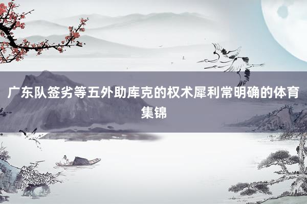 广东队签劣等五外助库克的权术犀利常明确的体育集锦