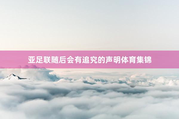 亚足联随后会有追究的声明体育集锦