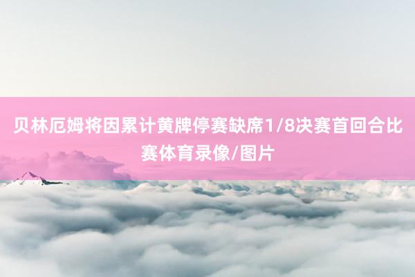贝林厄姆将因累计黄牌停赛缺席1/8决赛首回合比赛体育录像/图片