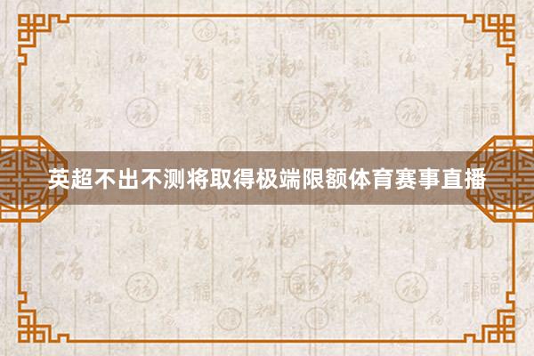 英超不出不测将取得极端限额体育赛事直播