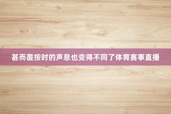 甚而覆按时的声息也变得不同了体育赛事直播