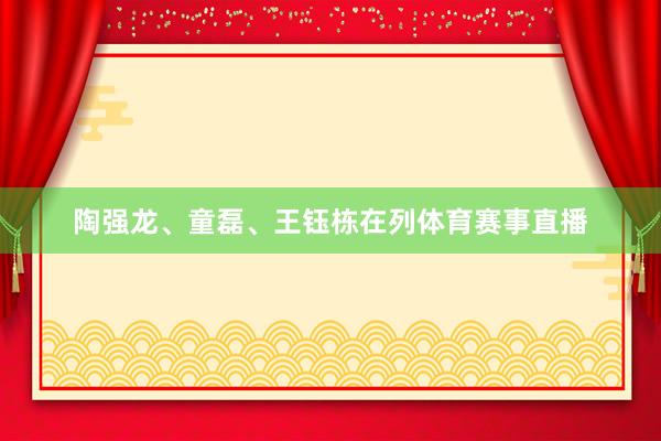 陶强龙、童磊、王钰栋在列体育赛事直播