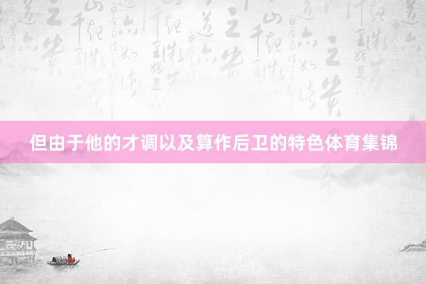 但由于他的才调以及算作后卫的特色体育集锦