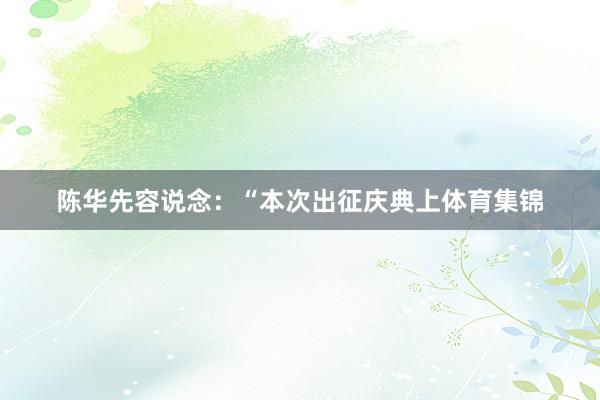 陈华先容说念：“本次出征庆典上体育集锦