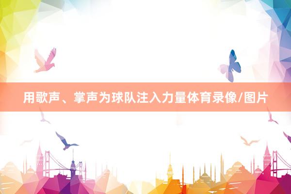 用歌声、掌声为球队注入力量体育录像/图片