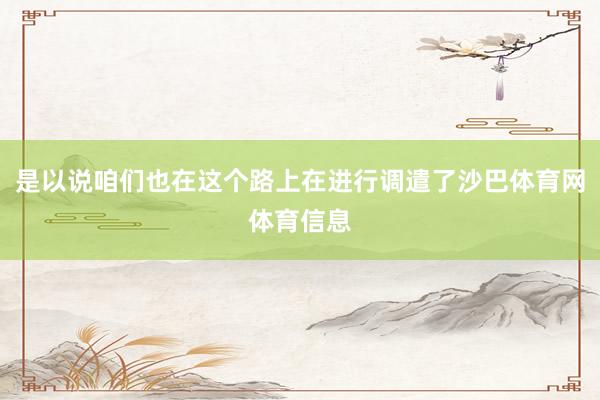 是以说咱们也在这个路上在进行调遣了沙巴体育网体育信息