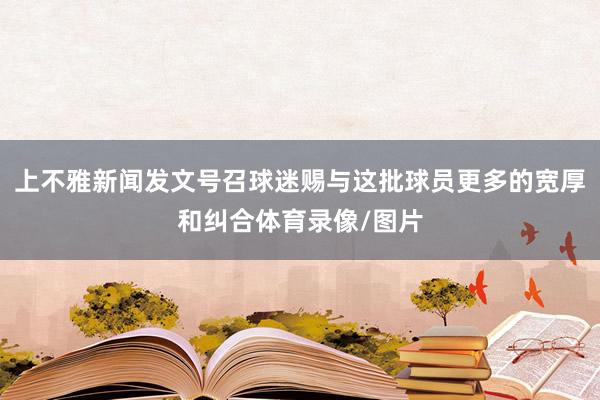 上不雅新闻发文号召球迷赐与这批球员更多的宽厚和纠合体育录像/图片